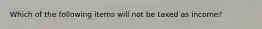 Which of the following items will not be taxed as income?