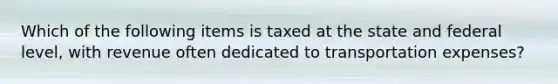 Which of the following items is taxed at the state and federal level, with revenue often dedicated to transportation expenses?