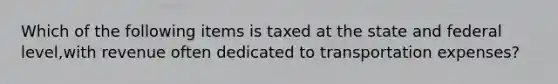 Which of the following items is taxed at the state and federal level,with revenue often dedicated to transportation expenses?