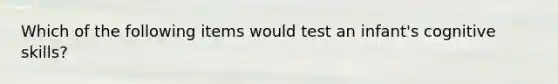 Which of the following items would test an infant's cognitive skills?