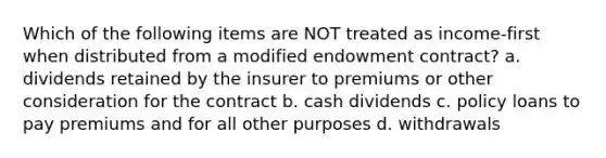 Which of the following items are NOT treated as income-first when distributed from a modified endowment contract? a. dividends retained by the insurer to premiums or other consideration for the contract b. cash dividends c. policy loans to pay premiums and for all other purposes d. withdrawals