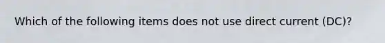 Which of the following items does not use direct current (DC)?