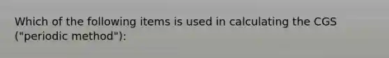 Which of the following items is used in calculating the CGS ("periodic method"):