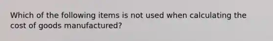 Which of the following items is not used when calculating the cost of goods​ manufactured?