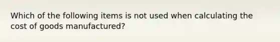 Which of the following items is not used when calculating the cost of goods manufactured?