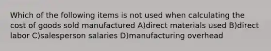 Which of the following items is not used when calculating the cost of goods sold manufactured A)direct materials used B)direct labor C)salesperson salaries D)manufacturing overhead