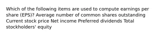 Which of the following items are used to compute earnings per share (EPS)? Average number of common shares outstanding Current stock price Net income Preferred dividends Total stockholders' equity