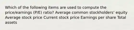 Which of the following items are used to compute the price/earnings (P/E) ratio? Average common stockholders' equity Average stock price Current stock price Earnings per share Total assets