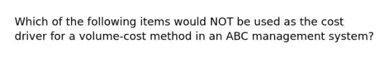 Which of the following items would NOT be used as the cost driver for a volume-cost method in an ABC management system?