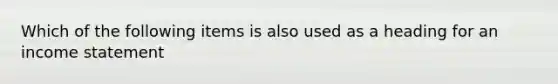 Which of the following items is also used as a heading for an income statement