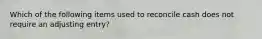 Which of the following items used to reconcile cash does not require an adjusting entry?