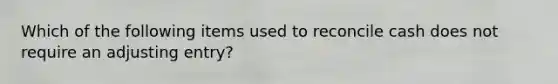 Which of the following items used to reconcile cash does not require an adjusting entry?