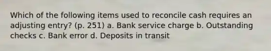 Which of the following items used to reconcile cash requires an adjusting entry? (p. 251) a. Bank service charge b. Outstanding checks c. Bank error d. Deposits in transit