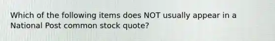 Which of the following items does NOT usually appear in a National Post common stock quote?
