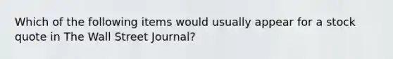 Which of the following items would usually appear for a stock quote in The Wall Street Journal?