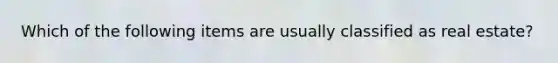 Which of the following items are usually classified as real estate?