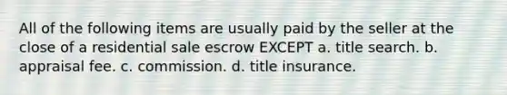 All of the following items are usually paid by the seller at the close of a residential sale escrow EXCEPT a. title search. b. appraisal fee. c. commission. d. title insurance.