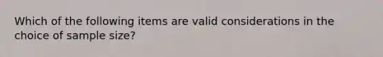 Which of the following items are valid considerations in the choice of sample size?