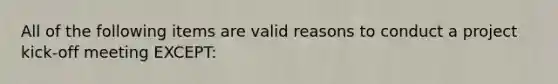 All of the following items are valid reasons to conduct a project kick-off meeting EXCEPT: