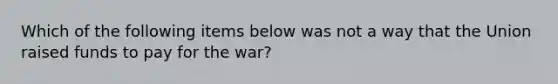 Which of the following items below was not a way that the Union raised funds to pay for the war?