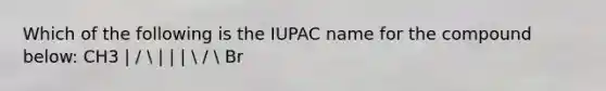 Which of the following is the IUPAC name for the compound below: CH3 | /  | | |  /  Br