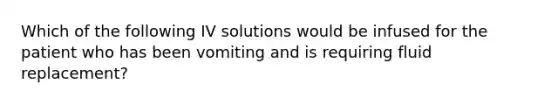 Which of the following IV solutions would be infused for the patient who has been vomiting and is requiring fluid replacement?