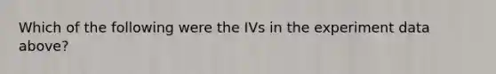 Which of the following were the IVs in the experiment data above?