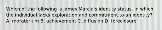 Which of the following is James Marcia's identity status, in which the individual lacks exploration and commitment to an identity? A. moratorium B. achievement C. diffusion D. foreclosure