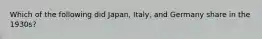 Which of the following did Japan, Italy, and Germany share in the 1930s?