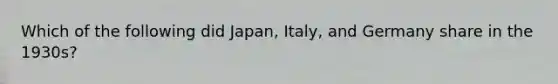 Which of the following did Japan, Italy, and Germany share in the 1930s?