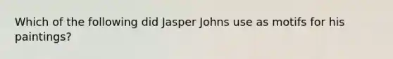 Which of the following did Jasper Johns use as motifs for his paintings?