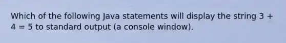 Which of the following Java statements will display the string 3 + 4 = 5 to standard output (a console window).