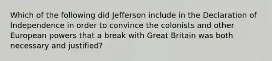 Which of the following did Jefferson include in the Declaration of Independence in order to convince the colonists and other European powers that a break with Great Britain was both necessary and justified?