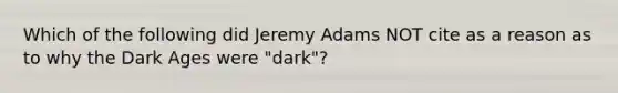 Which of the following did Jeremy Adams NOT cite as a reason as to why the Dark Ages were "dark"?