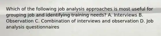 Which of the following job analysis approaches is most useful for grouping job and identifying training needs? A. Interviews B. Observation C. Combination of interviews and observation D. Job analysis questionnaires