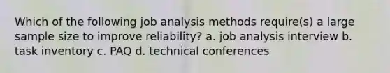 Which of the following job analysis methods require(s) a large sample size to improve reliability? a. job analysis interview b. task inventory c. PAQ d. technical conferences