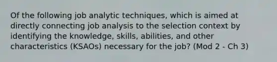 Of the following job analytic techniques, which is aimed at directly connecting job analysis to the selection context by identifying the knowledge, skills, abilities, and other characteristics (KSAOs) necessary for the job? (Mod 2 - Ch 3)