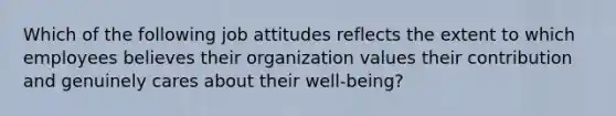 Which of the following job attitudes reflects the extent to which employees believes their organization values their contribution and genuinely cares about their well-being?