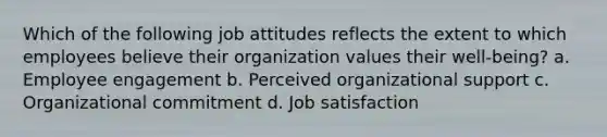 Which of the following job attitudes reflects the extent to which employees believe their organization values their well-being? a. Employee engagement b. Perceived organizational support c. Organizational commitment d. Job satisfaction