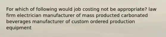 For which of following would job costing not be appropriate? law firm electrician manufacturer of mass producted carbonated beverages manufacturer of custom ordered production equipment