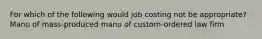 For which of the following would job costing not be appropriate? Manu of mass-produced manu of custom-ordered law firm