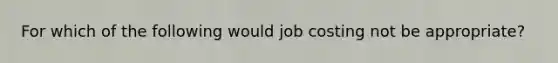 For which of the following would job costing not be appropriate?