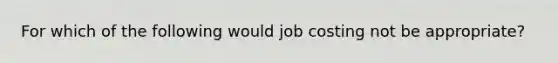 For which of the following would job costing not be​ appropriate?