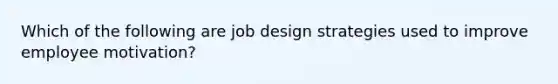 Which of the following are job design strategies used to improve employee motivation?