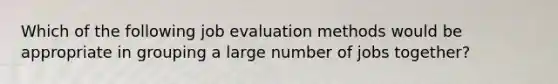 Which of the following job evaluation methods would be appropriate in grouping a large number of jobs together?