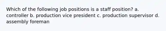 Which of the following job positions is a staff position? a. controller b. production vice president c. production supervisor d. assembly foreman