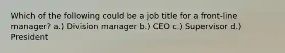 Which of the following could be a job title for a front-line manager? a.) Division manager b.) CEO c.) Supervisor d.) President