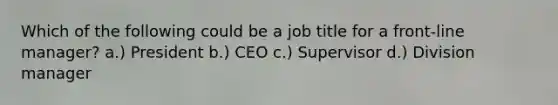 Which of the following could be a job title for a front-line manager? a.) President b.) CEO c.) Supervisor d.) Division manager