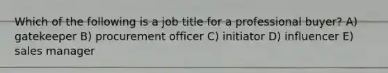 Which of the following is a job title for a professional buyer? A) gatekeeper B) procurement officer C) initiator D) influencer E) sales manager