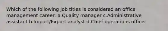 Which of the following job titles is considered an office management career: a.Quality manager c.Administrative assistant b.Import/Export analyst d.Chief operations officer